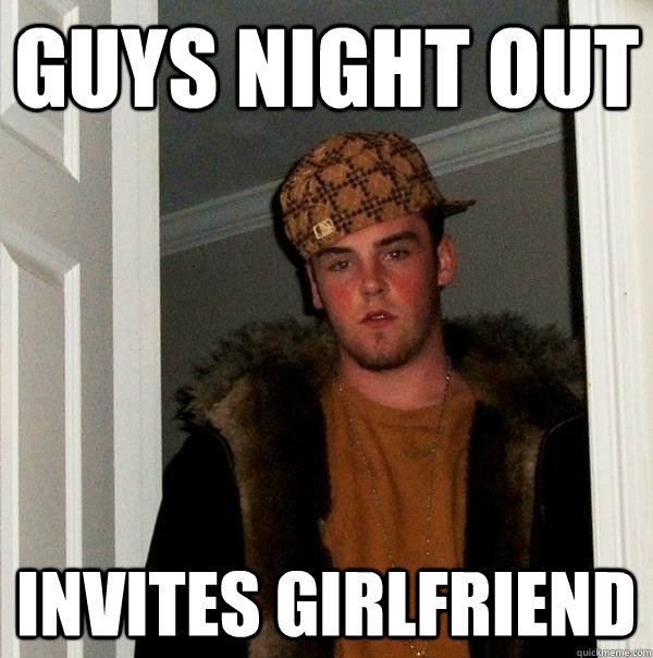 Guys night out Invites girlfriend  Scumbag Steve
