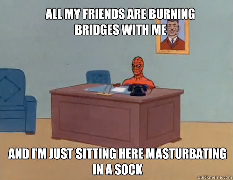 All my friends are burning bridges with me And i'm just sitting here masturbating in a sock  masturbating spiderman