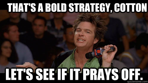 That's a bold strategy, cotton  let's see if it prays off.  - That's a bold strategy, cotton  let's see if it prays off.   Bold Move Cotton