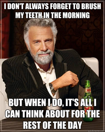 I don't always forget to brush my teeth in the morning But when i do, it's all i can think about for the rest of the day  The Most Interesting Man In The World