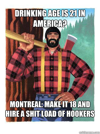 Drinking age is 21 in America? Montreal: Make it 18 and hire a shit load of hookers  Average Canadian