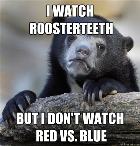 I Watch
 Roosterteeth But i don't watch
 red vs. blue  Confession Bear