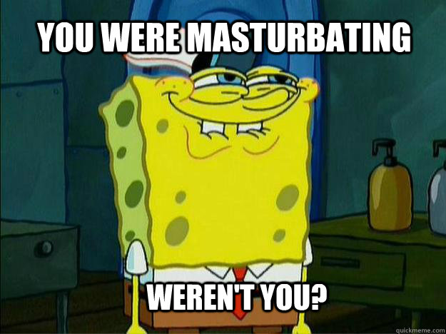 weren't you? you were masturbating - weren't you? you were masturbating  Suspicious Spongebob