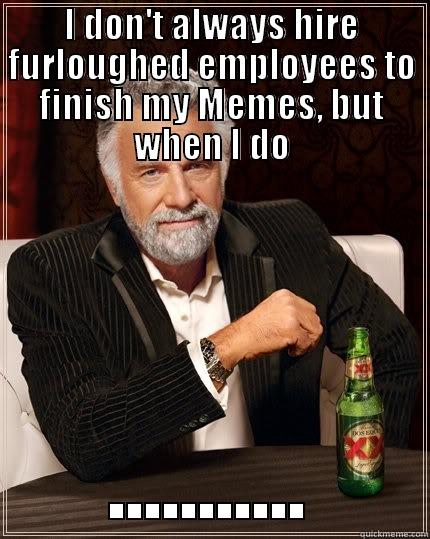 I DON'T ALWAYS HIRE FURLOUGHED EMPLOYEES TO FINISH MY MEMES, BUT WHEN I DO ........... The Most Interesting Man In The World