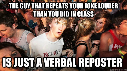 The guy that repeats your joke louder than you did in class Is just a verbal reposter  Sudden Clarity Clarence