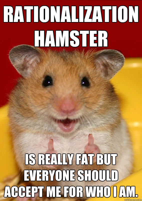rationalization hamster Is really fat but everyone should accept me for who I am.   Rationalization Hamster