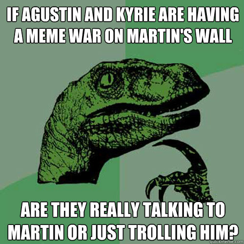 If agustin and kyrie are having a meme war on martin's wall Are they really talking to martin or just trolling him? - If agustin and kyrie are having a meme war on martin's wall Are they really talking to martin or just trolling him?  Philosoraptor