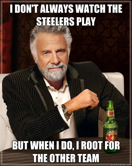 I don't always watch the Steelers play but when I do, I root for the other team  Dos Equis man