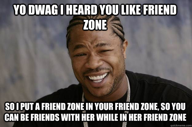 yo dwag I heard you like friend zone  so i put a friend zone in your friend zone, so you can be friends with her while in her friend zone   Xzibit meme