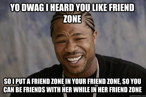 yo dwag I heard you like friend zone  so i put a friend zone in your friend zone, so you can be friends with her while in her friend zone  - yo dwag I heard you like friend zone  so i put a friend zone in your friend zone, so you can be friends with her while in her friend zone   Xzibit meme