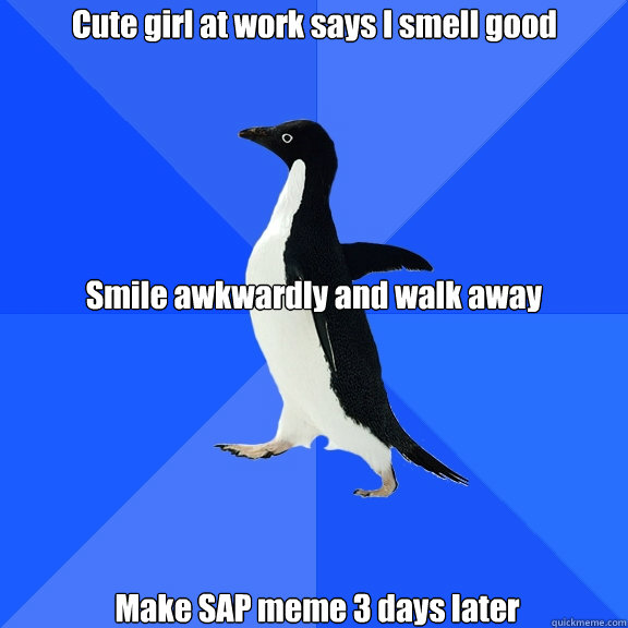 Cute girl at work says I smell good Make SAP meme 3 days later Smile awkwardly and walk away  Socially Awkward Penguin