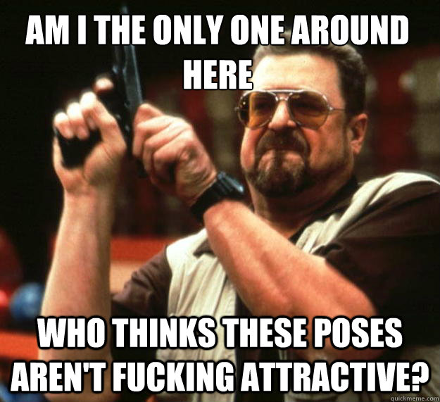 Am I the only one around here who thinks these poses aren't fucking attractive?  Walter