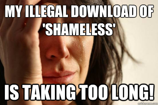 my illegal download of 'shameless' is taking too long!  First World Problems