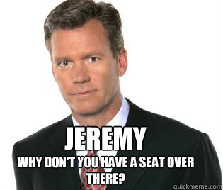 Jeremy why don't you have a seat over there? - Jeremy why don't you have a seat over there?  Chris Hansen