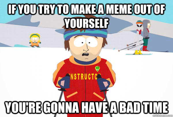 If you try to make a meme out of yourself You're gonna have a bad time  Super Cool Ski Instructor