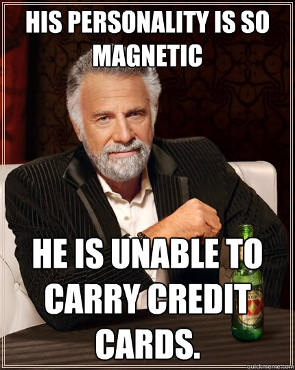 His personality is so magnetic He is unable to carry credit cards.   The Most Interesting Man In The World