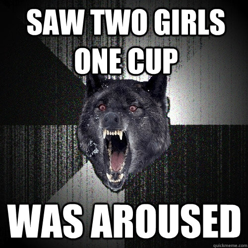 saw two girls one cup was aroused  - saw two girls one cup was aroused   Insanity Wolf