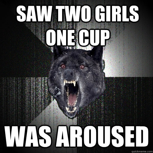 saw two girls one cup was aroused   Insanity Wolf