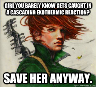 Girl you barely know gets caught in a cascading exothermic reaction? Save her anyway.  Socially Awkward Kvothe