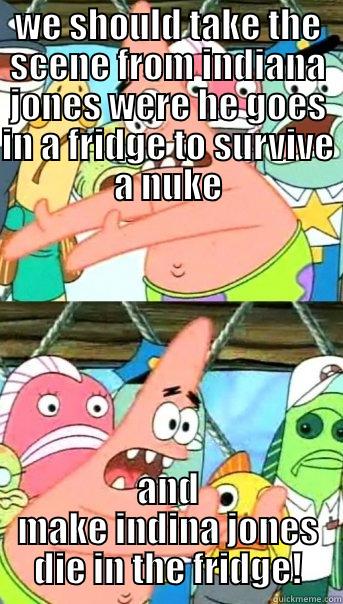 WE SHOULD TAKE THE SCENE FROM INDIANA JONES WERE HE GOES IN A FRIDGE TO SURVIVE A NUKE AND MAKE INDINA JONES DIE IN THE FRIDGE! Push it somewhere else Patrick