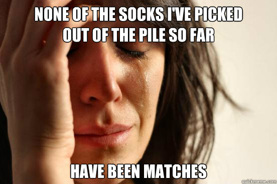 None of the socks I've picked 
out of the pile so far have been matches  First World Problems