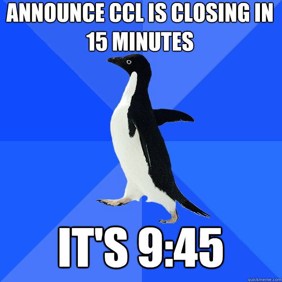 Announce CCL is closing in 15 minutes it's 9:45  Socially Awkward Penguin