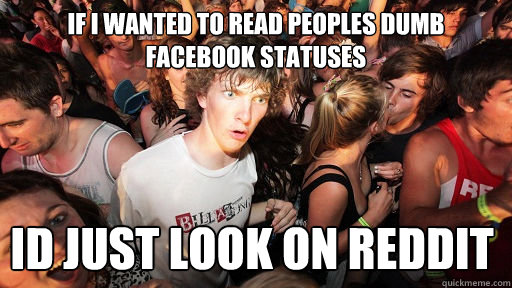If i wanted to read peoples dumb facebook statuses id just look on reddit   Sudden Clarity Clarence