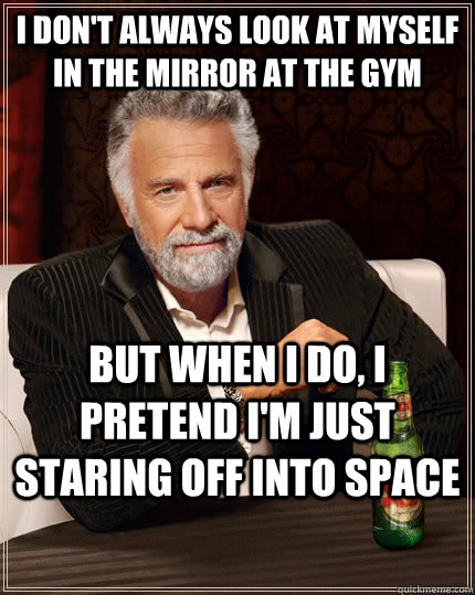 I don't always look at myself in the mirror at the gym but when I do, I pretend i'm just staring off into space - I don't always look at myself in the mirror at the gym but when I do, I pretend i'm just staring off into space  The Most Interesting Man In The World