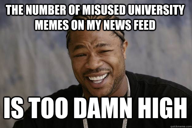 the number of misused university memes on my news feed is too damn high - the number of misused university memes on my news feed is too damn high  Xzibit meme