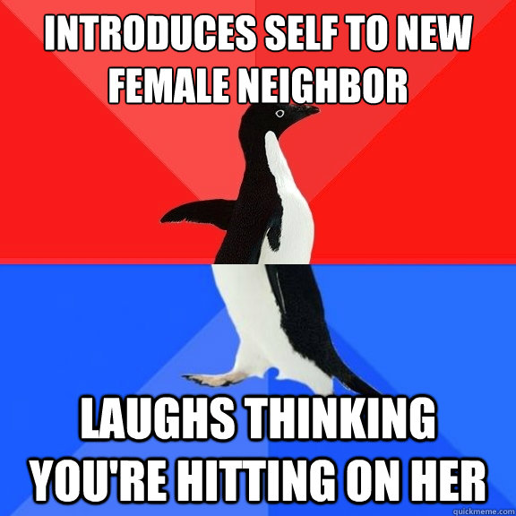 Introduces self to new female neighbor Laughs thinking you're hitting on her  Socially Awksome Penguin