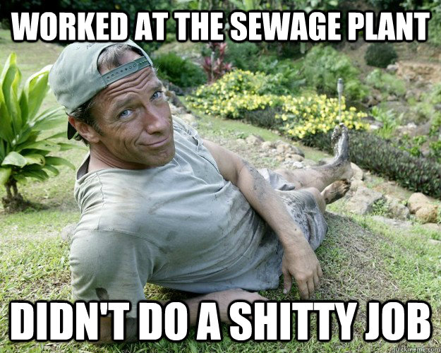 Worked at the sewage plant didn't do a shitty job  