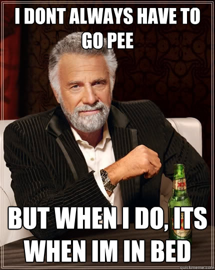 i dont always have to go pee but when I do, Its when im in bed  The Most Interesting Man In The World