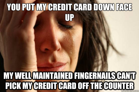 You put my credit card down face up My well maintained fingernails can't pick my credit card off the counter  First World Problems