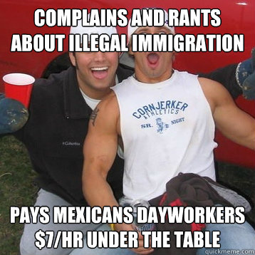 Complains and rants about illegal immigration Pays Mexicans dayworkers $7/hr under the table - Complains and rants about illegal immigration Pays Mexicans dayworkers $7/hr under the table  Conservative Douchebag Bro