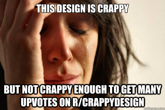 This design is crappy But not crappy enough to get many upvotes on r/crappydesign - This design is crappy But not crappy enough to get many upvotes on r/crappydesign  First World Problems