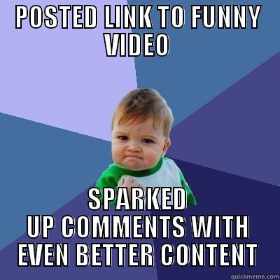 POSTED LINK TO FUNNY VIDEO SPARKED UP COMMENTS WITH EVEN BETTER CONTENT Success Kid