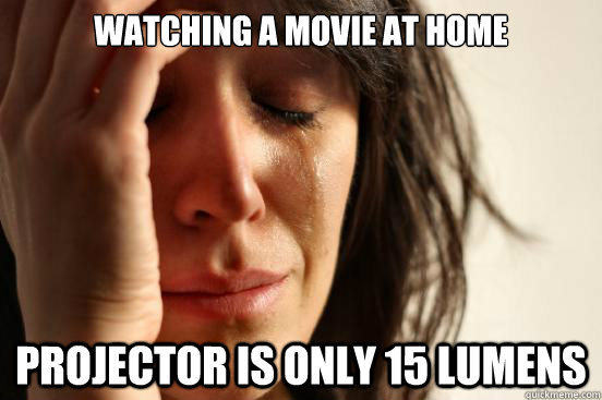 Watching a movie at home Projector is only 15 lumens  First World Problems