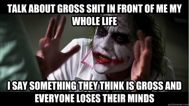 talk about gross shit in front of me my whole life I say something they think is gross and everyone loses their minds  Joker Mind Loss