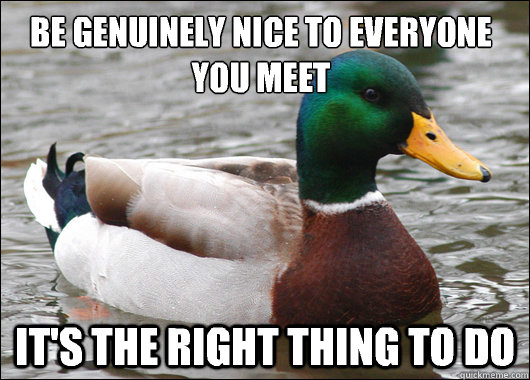 Be genuinely nice to everyone you meet
 It's the right thing to do  Actual Advice Mallard