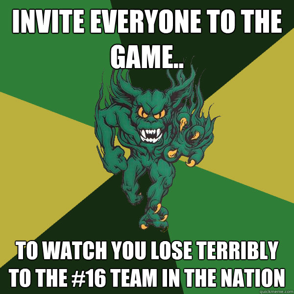 Invite everyone to the game.. to watch you lose terribly to the #16 team in the nation  Green Terror