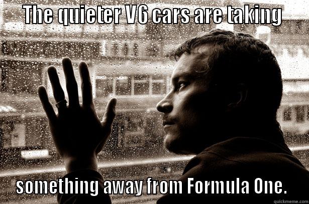   THE QUIETER V6 CARS ARE TAKING   SOMETHING AWAY FROM FORMULA ONE.  Over-Educated Problems