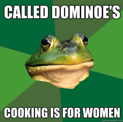 Called Dominoe's Cooking is for women  Foul Bachelor Frog