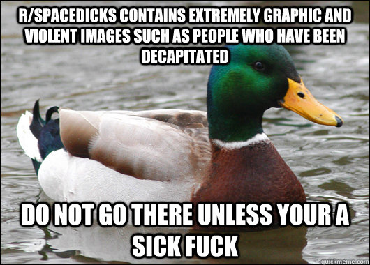 r/spacedicks contains extremely graphic and violent images such as people who have been decapitated Do not go there unless your a sick fuck  Actual Advice Mallard