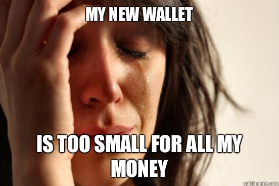 My new wallet Is too small for all my money  First World Problems