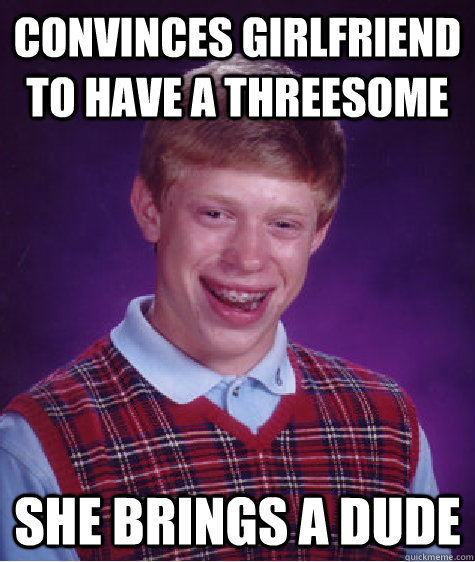 Convinces girlfriend to have a threesome She brings a dude  Bad Luck Brian