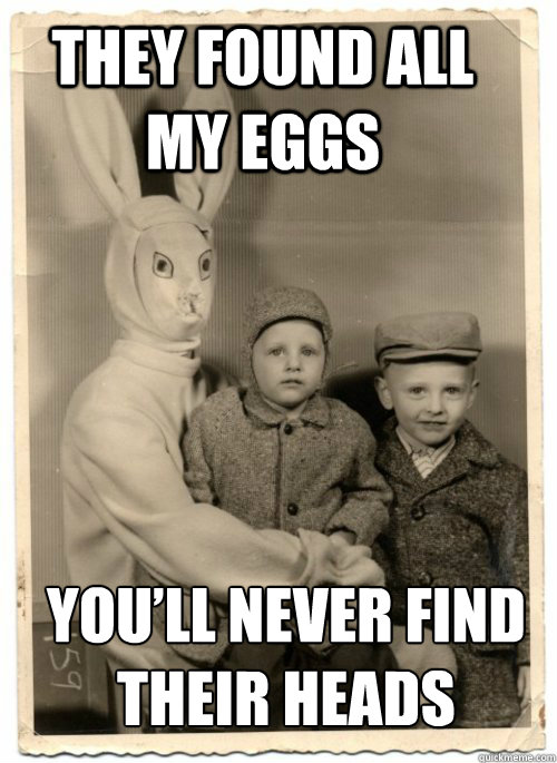 They found all my eggs You’ll never find their heads - They found all my eggs You’ll never find their heads  Psycho Easter Bunny