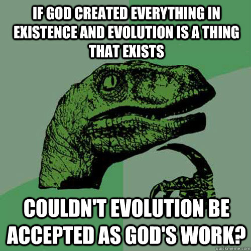 if god created everything in existence and evolution is a thing that exists couldn't evolution be accepted as god's work? - if god created everything in existence and evolution is a thing that exists couldn't evolution be accepted as god's work?  Philosoraptor