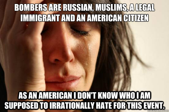 Bombers are Russian, Muslims, a Legal Immigrant and an American Citizen As an American I don't know who I am supposed to irrationally hate for this event.  First World Problems