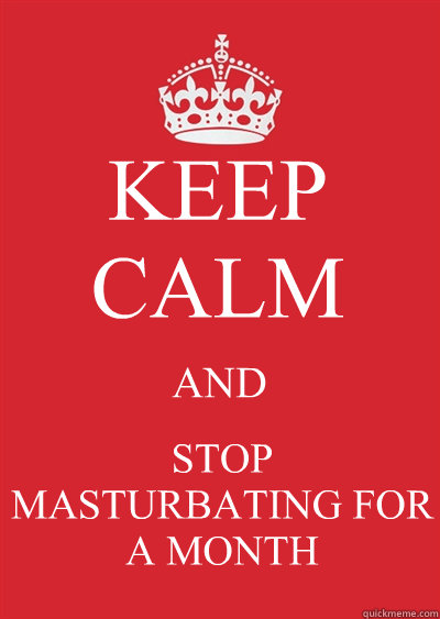 KEEP CALM AND STOP MASTURBATING FOR A MONTH - KEEP CALM AND STOP MASTURBATING FOR A MONTH  Keep calm or gtfo