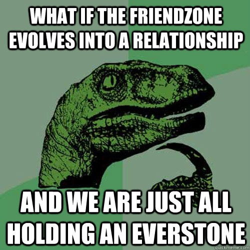 What if the friendzone evolves into a relationship and we are just all holding an everstone  Philosoraptor